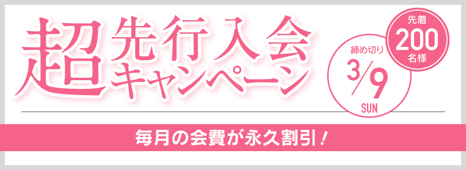 超先行入会キャンペーン 先着200名様 締め切り3/9 毎月の会費が永久割引！