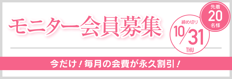 モニター会員募集 先着20名様 締め切り10/31 今だけ！毎月の会費が永久割引！