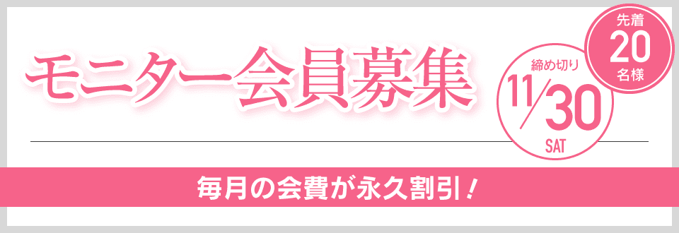 モニター会員募集 先着20名様 締め切り11/30 毎月の会費が永久割引！