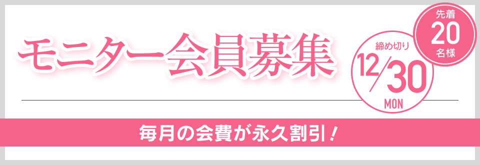 モニター会員募集 先着20名様 締め切り12/30 毎月の会費が永久割引！