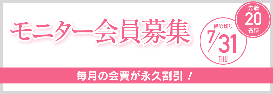 モニター会員募集 先着20名様 締め切り7/31 毎月の会費が永久割引！
