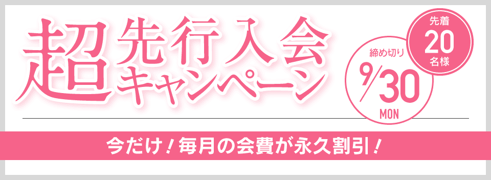 超先行入会キャンペーン 先着20名様 締め切り9/30 今だけ！毎月の会費が永久割引！