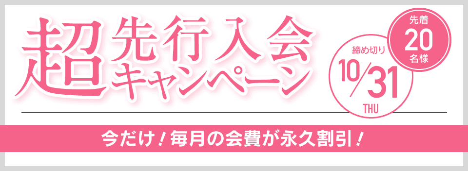 超先行入会キャンペーン 先着20名様 締め切り10/31 今だけ！毎月の会費が永久割引！