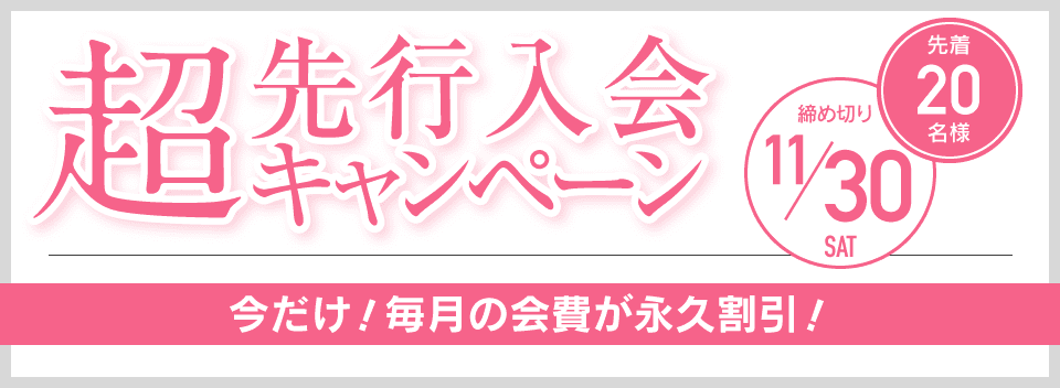 超先行入会キャンペーン 先着20名様 締め切り11/30 今だけ！毎月の会費が永久割引！