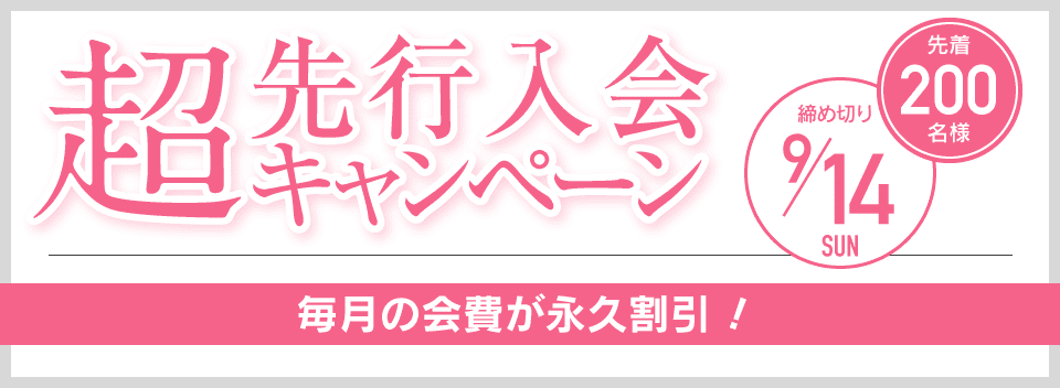 超先行入会キャンペーン 先着200名様 締め切り9/14 毎月の会費が永久割引！