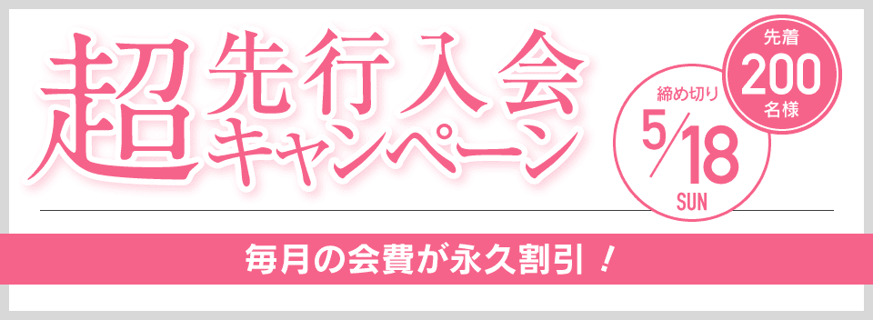 超先行入会キャンペーン 先着200名様 締め切り5/18 毎月の会費が永久割引！